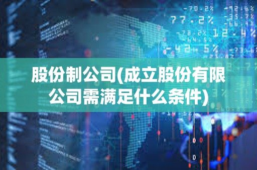 股份制公司(成立股份有限公司需滿足什么條件)