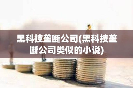 黑科技壟斷公司(黑科技壟斷公司類似的小說)