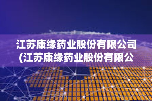 江蘇康緣藥業(yè)股份有限公司(江蘇康緣藥業(yè)股份有限公司英文)