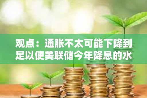 觀點:通脹不太可能下降到足以使美聯儲今年降息的水平 觀點:通脹不太可能下降到足以使美聯儲今年降息的水平