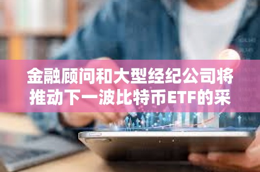 金融顧問和大型經紀公司將推動下一波比特幣ETF的采用