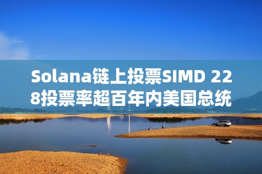 Solana鏈上投票SIMD 228投票率超百年內(nèi)美國總統(tǒng)大選