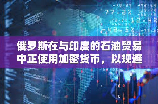 俄羅斯在與印度的石油貿易中正使用加密貨幣，以規避西方制裁