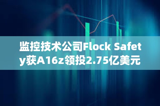 監控技術公司Flock Safety獲A16z領投2.75億美元融資