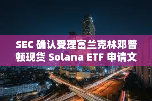 SEC 確認受理富蘭克林鄧普頓現貨 Solana ETF 申請文件