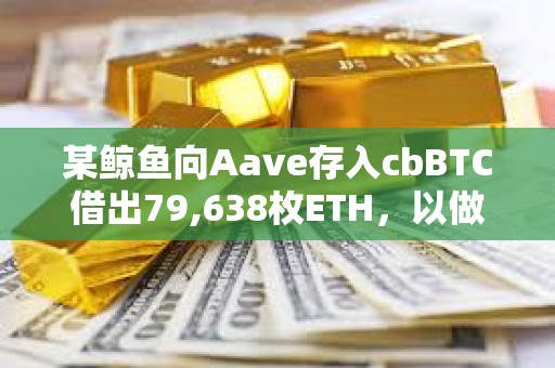 某鯨魚向Aave存入cbBTC借出79,638枚ETH，以做空ETH/BTC匯率