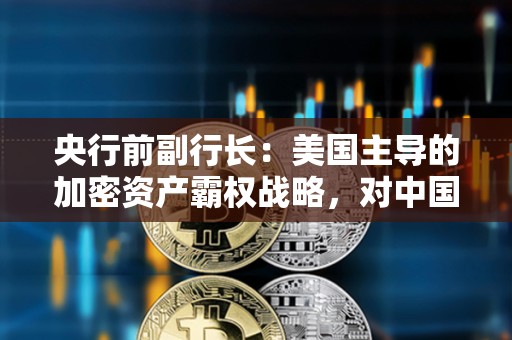 央行前副行長：美國主導的加密資產霸權戰略，對中國金融安全形成多重威脅