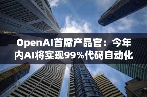 OpenAI首席產(chǎn)品官：今年內(nèi)AI將實(shí)現(xiàn)99%代碼自動(dòng)化，ChatGPT-5將很快發(fā)布