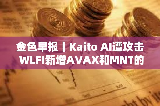 金色早報丨Kaito AI遭攻擊 WLFI新增AVAX和MNT的購買