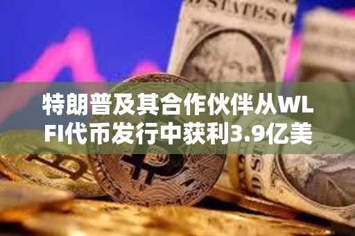 特朗普及其合作伙伴從WLFI代幣發行中獲利3.9億美元 特朗普及其合作伙伴從WLFI代幣發行中獲利3.9億美元