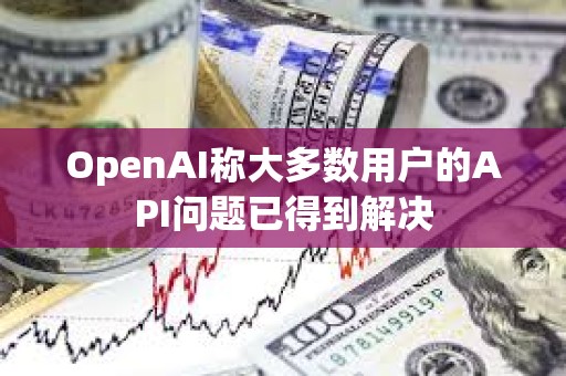 OpenAI稱大多數(shù)用戶的API問(wèn)題已得到解決