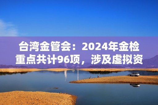 臺灣金管會：2024年金檢重點共計96項，涉及虛擬資產平臺等