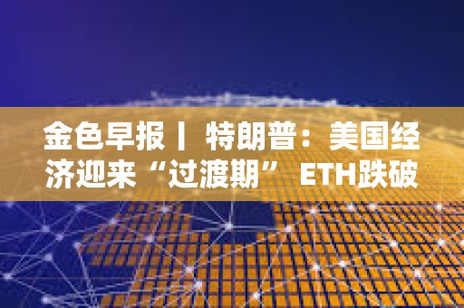 金色早報丨 特朗普：美國經濟迎來“過渡期” ETH跌破2000美元