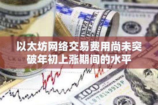 以太坊網絡交易費用尚未突破年初上漲期間的水平