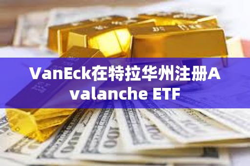 VanEck在特拉華州注冊Avalanche ETF