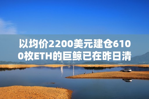 以均價2200美元建倉6100枚ETH的巨鯨已在昨日清倉，虧損144.6萬美元