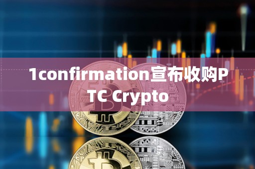 1confirmation宣布收購PTC Crypto