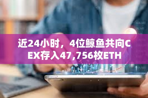 近24小時，4位鯨魚共向CEX存入47,756枚ETH