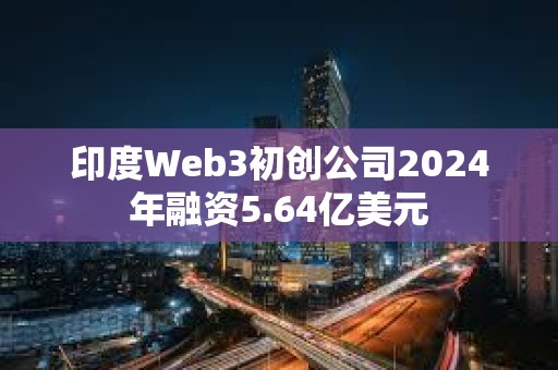印度Web3初創(chuàng)公司2024年融資5.64億美元
