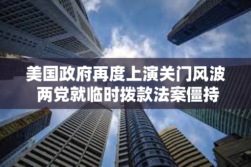 美國政府再度上演關門風波 兩黨就臨時撥款法案僵持不下