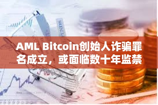 AML Bitcoin創始人詐騙罪名成立，或面臨數十年監禁