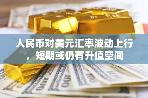 人民幣對美元匯率波動上行,短期或仍有升值空間 人民幣對美元匯率波動上行,短期或仍有升值空間