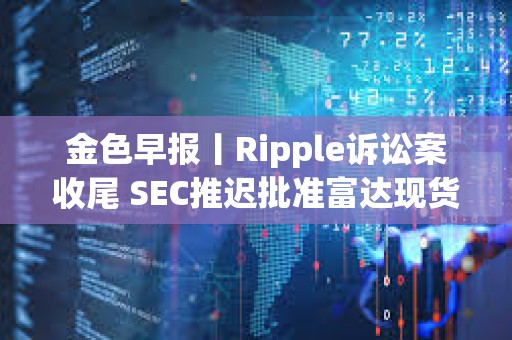金色早報丨Ripple訴訟案收尾 SEC推遲批準富達現貨以太坊ETF期權 金色早報丨Ripple訴訟案收尾 SEC推遲批準富達現貨以太坊ETF期權