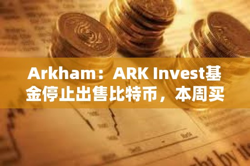 Arkham：ARK Invest基金停止出售比特幣，本周買入超1000萬美元Coinbase股票