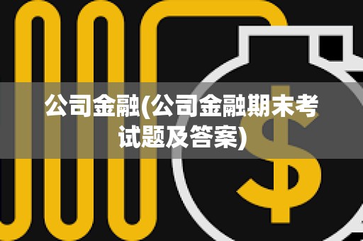 公司金融(公司金融期末考試題及答案) 公司金融(公司金融期末考試題及答案)