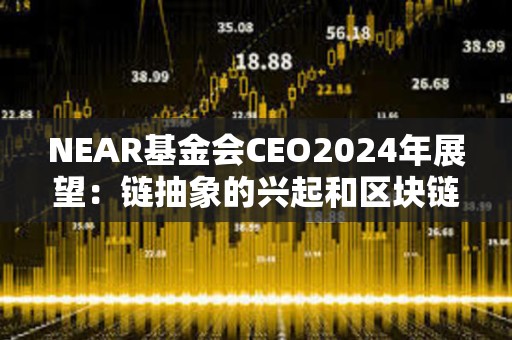 NEAR基金會CEO2024年展望：鏈抽象的興起和區塊鏈派系主義的終結