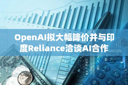 OpenAI擬大幅降價并與印度Reliance洽談AI合作