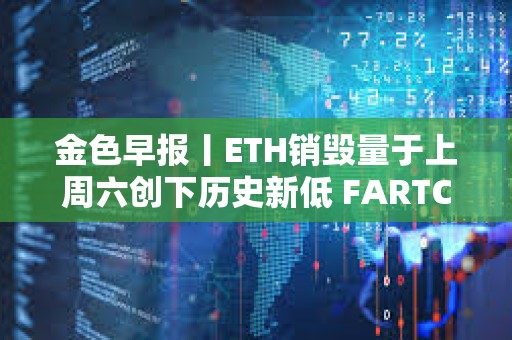 金色早報丨ETH銷毀量于上周六創(chuàng)下歷史新低 FARTCOIN突破0.53美元