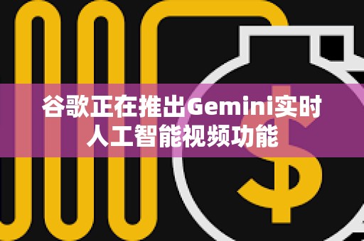 谷歌正在推出Gemini實時人工智能視頻功能