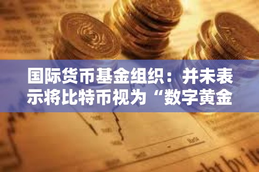 國際貨幣基金組織：并未表示將比特幣視為“數字黃金”。