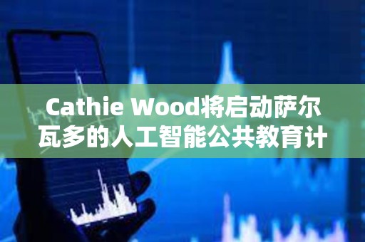 Cathie Wood將啟動薩爾瓦多的人工智能公共教育計劃