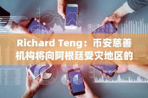 Richard Teng：幣安慈善機構將向阿根廷受災地區的注冊用戶捐贈100美元BNB代金券