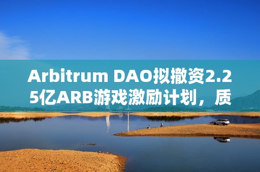 Arbitrum DAO擬撤資2.25億ARB游戲激勵計劃，質(zhì)疑項目管理不善與透明度不足