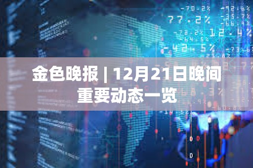 金色晚報 | 12月21日晚間重要動態一覽