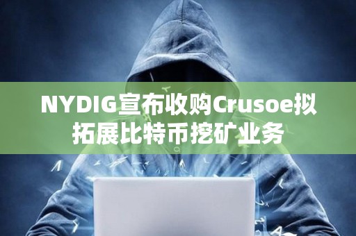 NYDIG宣布收購Crusoe擬拓展比特幣挖礦業務