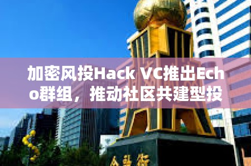 加密風(fēng)投Hack VC推出Echo群組，推動(dòng)社區(qū)共建型投資模式