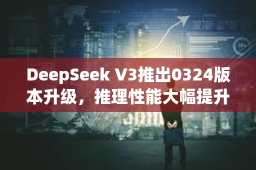 DeepSeek V3推出0324版本升級，推理性能大幅提升