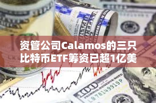 資管公司Calamos的三只比特幣ETF籌資已超1億美元