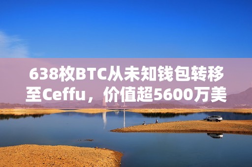 638枚BTC從未知錢包轉移至Ceffu，價值超5600萬美元
