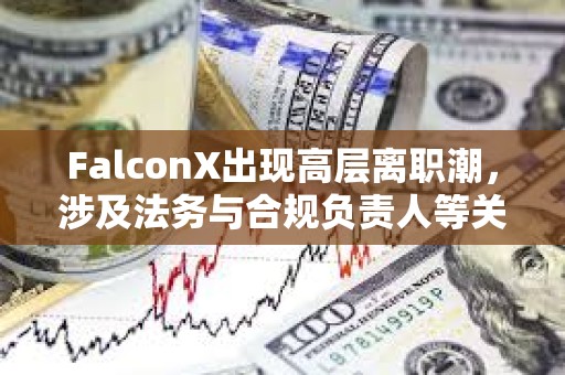 FalconX出現高層離職潮，涉及法務與合規負責人等關鍵崗位