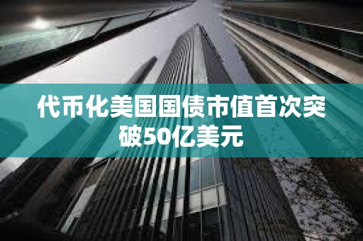 代幣化美國國債市值首次突破50億美元