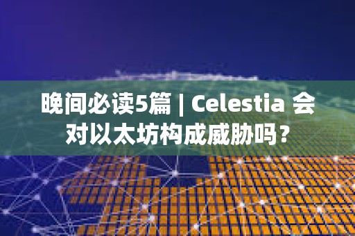 晚間必讀5篇 | Celestia 會對以太坊構成威脅嗎？