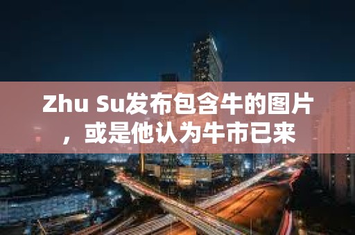 Zhu Su發布包含牛的圖片，或是他認為牛市已來