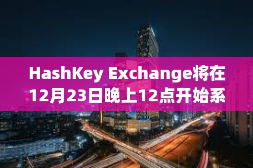 HashKey Exchange將在12月23日晚上12點開始系統維護