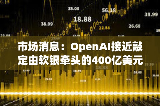 市場消息：OpenAI接近敲定由軟銀牽頭的400億美元的融資