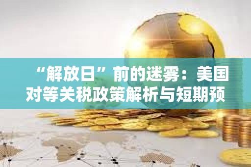 “解放日”前的迷霧：美國對等關稅政策解析與短期預測